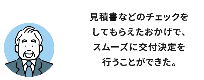 見積書などのチェックをしてもらえたおかげで、スムーズに交付決定を行うことができた。